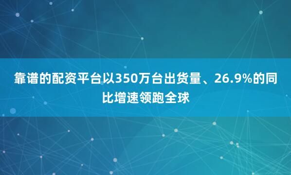 靠谱的配资平台以350万台出货量、26.9%的同比增速领跑全球