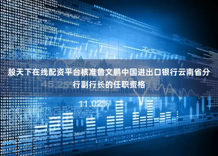 股天下在线配资平台核准鲁文鹏中国进出口银行云南省分行副行长的任职资格