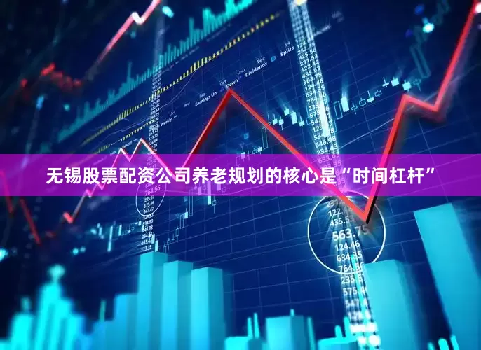 无锡股票配资公司养老规划的核心是“时间杠杆”