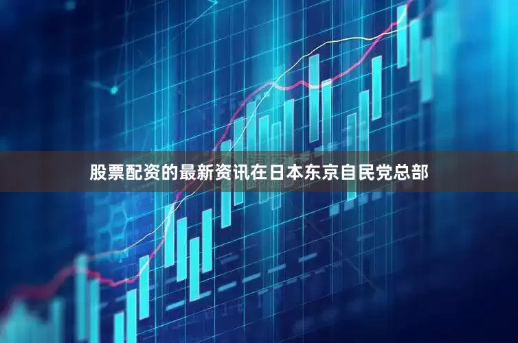 股票配资的最新资讯在日本东京自民党总部