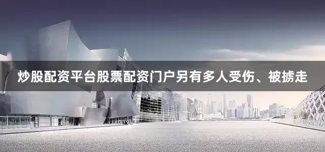 炒股配资平台股票配资门户另有多人受伤、被掳走