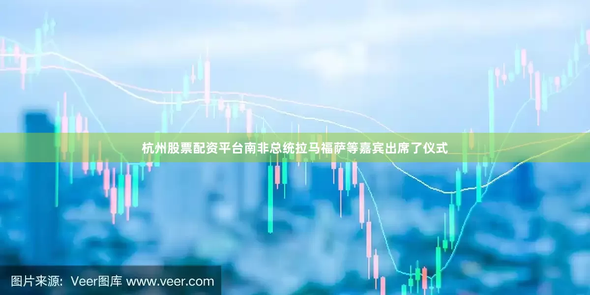 杭州股票配资平台南非总统拉马福萨等嘉宾出席了仪式