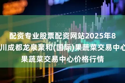 配资专业股票配资网站2025年8月11日四川成都龙泉聚和(国际)果蔬菜交易中心价格行情
