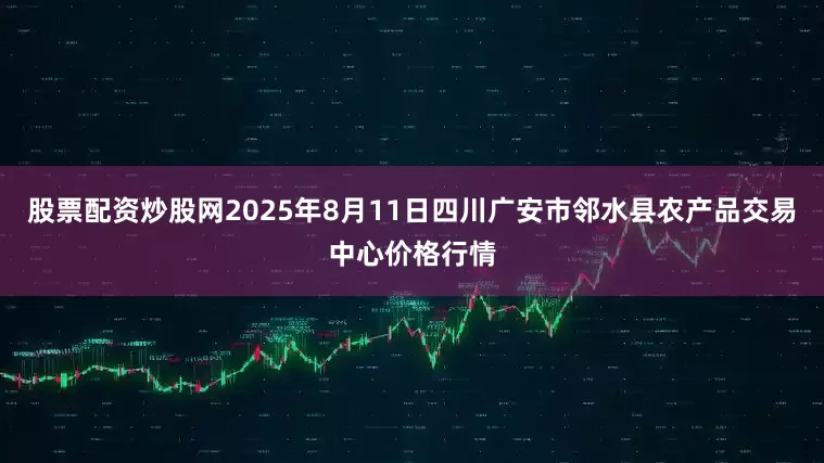 股票配资炒股网2025年8月11日四川广安市邻水县农产品交易中心价格行情