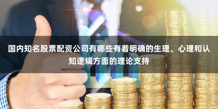 国内知名股票配资公司有哪些有着明确的生理、心理和认知逻辑方面的理论支持