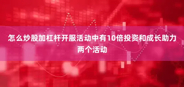 怎么炒股加杠杆开服活动中有10倍投资和成长助力两个活动