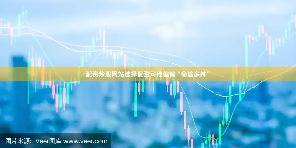 配资炒股网站选择配资可他偏偏“命途多舛”