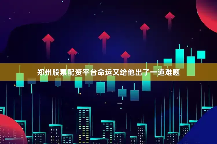郑州股票配资平台命运又给他出了一道难题