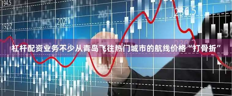 杠杆配资业务不少从青岛飞往热门城市的航线价格“打骨折”