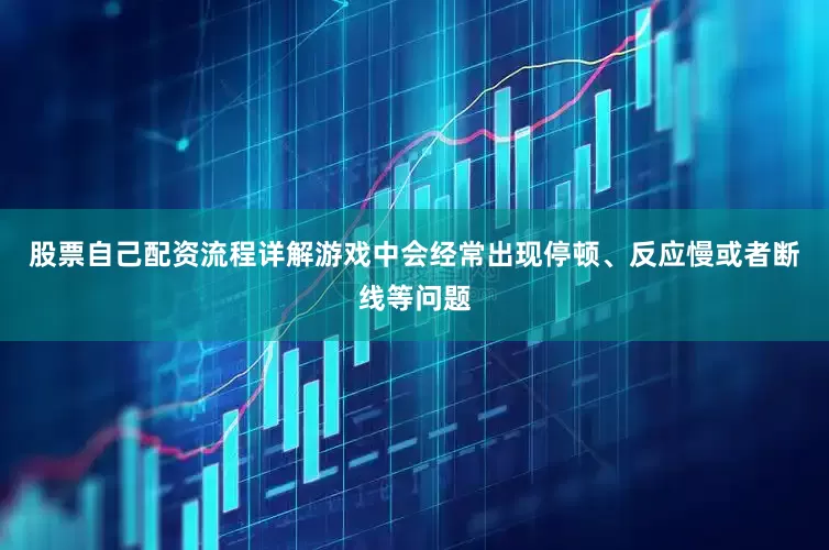 股票自己配资流程详解游戏中会经常出现停顿、反应慢或者断线等问题