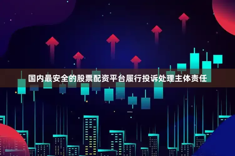 国内最安全的股票配资平台履行投诉处理主体责任