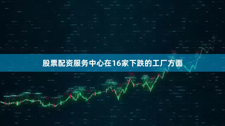 股票配资服务中心在16家下跌的工厂方面