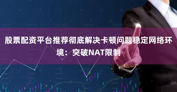 股票配资平台推荐彻底解决卡顿问题稳定网络环境：突破NAT限制