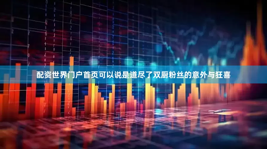 配资世界门户首页可以说是道尽了双厨粉丝的意外与狂喜
