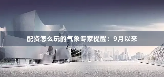 配资怎么玩的气象专家提醒：9月以来