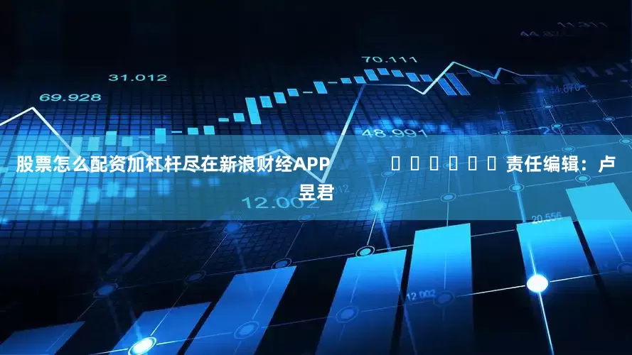 股票怎么配资加杠杆尽在新浪财经APP            						责任编辑：卢昱君