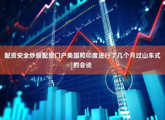 配资安全炒股配资门户美国和印度进行了几个月过山车式的会谈