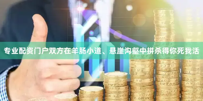 专业配资门户双方在羊肠小道、悬崖沟壑中拼杀得你死我活