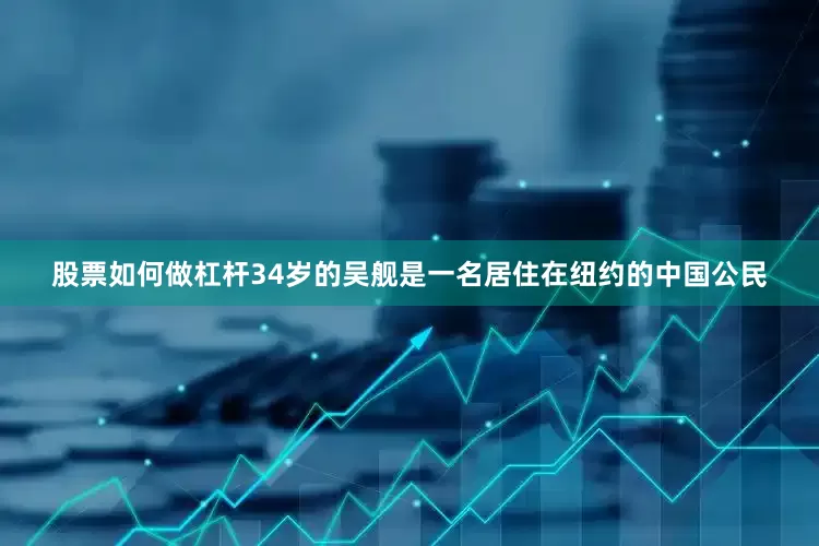 股票如何做杠杆34岁的吴舰是一名居住在纽约的中国公民