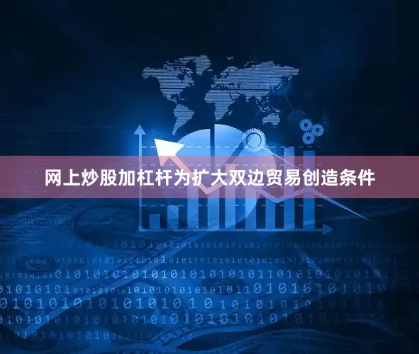 网上炒股加杠杆为扩大双边贸易创造条件