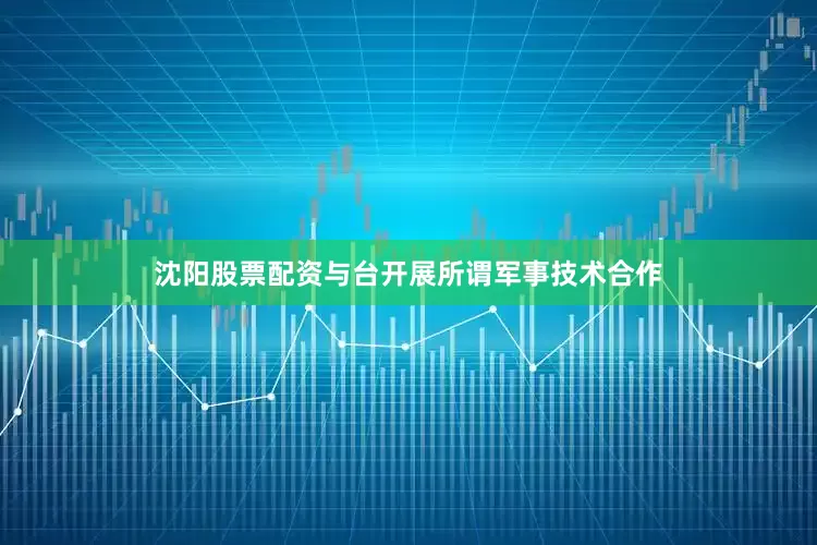 沈阳股票配资与台开展所谓军事技术合作
