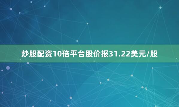 炒股配资10倍平台股价报31.22美元/股