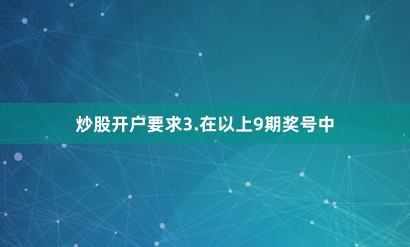 炒股开户要求　　3.在以上9期奖号中