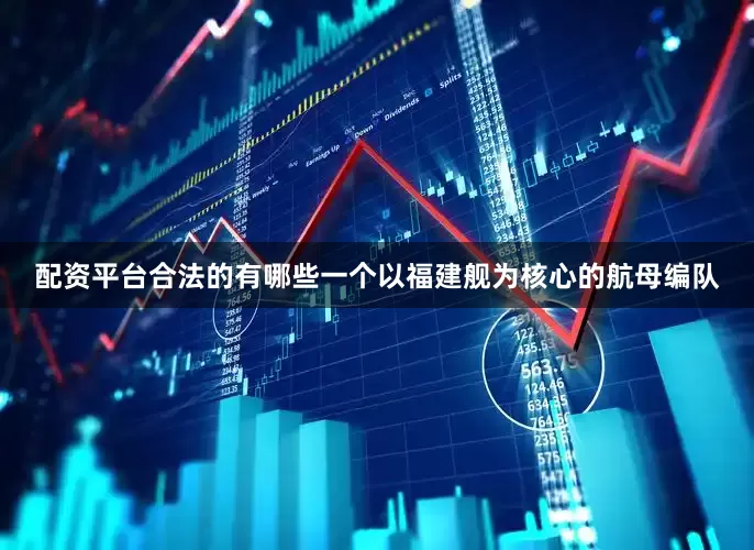 配资平台合法的有哪些一个以福建舰为核心的航母编队