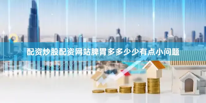 配资炒股配资网站脾胃多多少少有点小问题