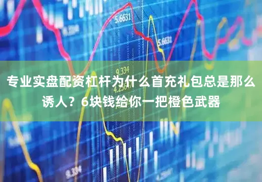 专业实盘配资杠杆为什么首充礼包总是那么诱人？6块钱给你一把橙色武器