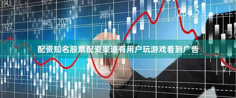 配资知名股票配资渠道有用户玩游戏看到广告
