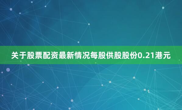 关于股票配资最新情况每股供股股份0.21港元