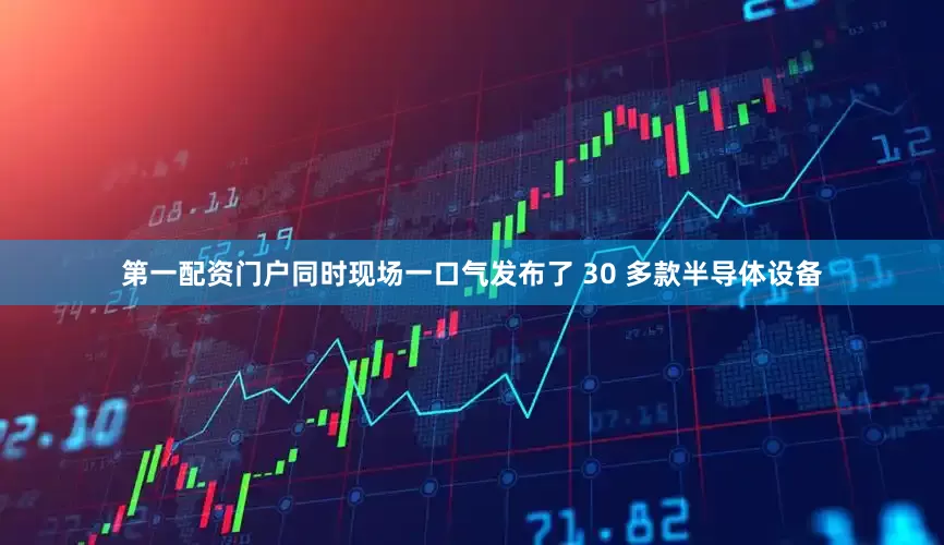 第一配资门户同时现场一口气发布了 30 多款半导体设备